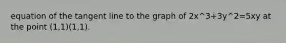 equation of the tangent line to the graph of 2x^3+3y^2=5xy at the point (1,1)(1,1).