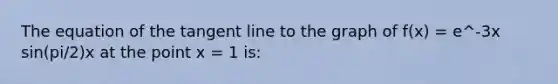 The equation of the tangent line to the graph of f(x) = e^-3x sin(pi/2)x at the point x = 1 is: