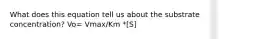 What does this equation tell us about the substrate concentration? Vo= Vmax/Km *[S]