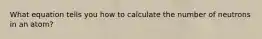 What equation tells you how to calculate the number of neutrons in an atom?