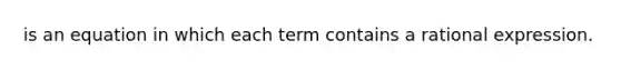 is an equation in which each term contains a rational expression.