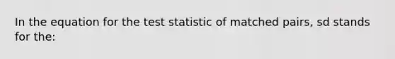 In the equation for the test statistic of matched pairs, sd stands for the: