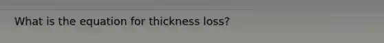 What is the equation for thickness loss?