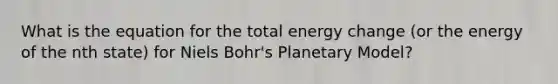 What is the equation for the total energy change (or the energy of the nth state) for Niels Bohr's Planetary Model?