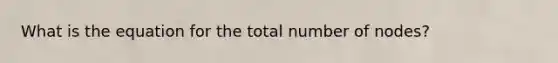 What is the equation for the total number of nodes?