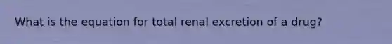 What is the equation for total renal excretion of a drug?