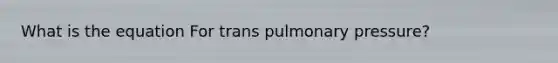 What is the equation For trans pulmonary pressure?