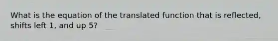 What is the equation of the translated function that is reflected, shifts left 1, and up 5?