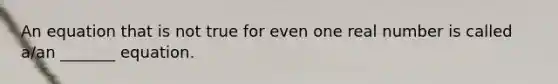 An equation that is not true for even one real number is called​ a/an _______ equation.