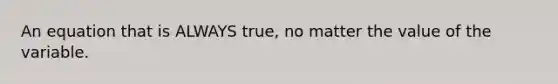 An equation that is ALWAYS true, no matter the value of the variable.