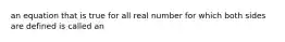 an equation that is true for all real number for which both sides are defined is called an