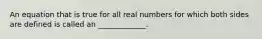 An equation that is true for all real numbers for which both sides are defined is called​ an _____________.