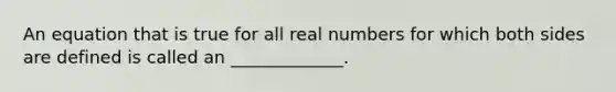 An equation that is true for all real numbers for which both sides are defined is called​ an _____________.