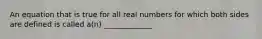 An equation that is true for all real numbers for which both sides are defined is called​ a(n) _____________