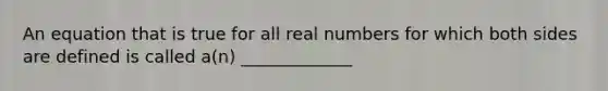 An equation that is true for all real numbers for which both sides are defined is called​ a(n) _____________