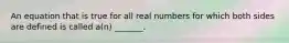 An equation that is true for all real numbers for which both sides are defined is called​ a(n) _______.