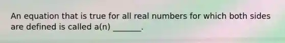 An equation that is true for all real numbers for which both sides are defined is called​ a(n) _______.