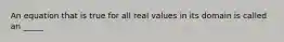 An equation that is true for all real values in its domain is called an _____