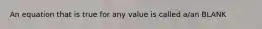 An equation that is true for any value is called a/an BLANK