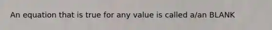 An equation that is true for any value is called a/an BLANK