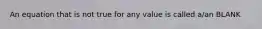 An equation that is not true for any value is called a/an BLANK