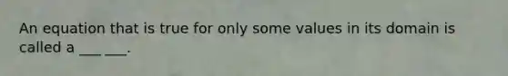 An equation that is true for only some values in its domain is called a ___ ___.
