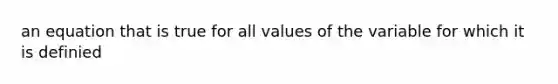 an equation that is true for all values of the variable for which it is definied