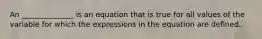 An ______________ is an equation that is true for all values of the variable for which the expressions in the equation are defined.
