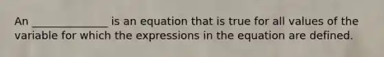 An ______________ is an equation that is true for all values of the variable for which the expressions in the equation are defined.