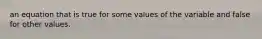 an equation that is true for some values of the variable and false for other values.