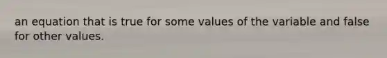 an equation that is true for some values of the variable and false for other values.