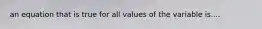 an equation that is true for all values of the variable is....