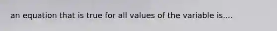 an equation that is true for all values of the variable is....