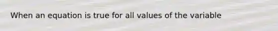 When an equation is true for all values of the variable