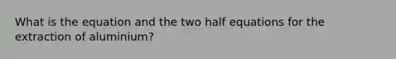 What is the equation and the two half equations for the extraction of aluminium?