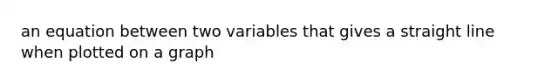 an equation between two variables that gives a straight line when plotted on a graph