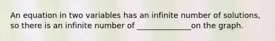 An equation in two variables has an infinite number of solutions, so there is an infinite number of ______________on the graph.