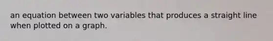 an equation between two variables that produces a straight line when plotted on a graph.