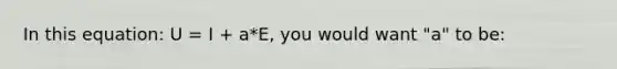 In this equation: U = I + a*E, you would want "a" to be: