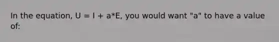 In the equation, U = I + a*E, you would want "a" to have a value of: