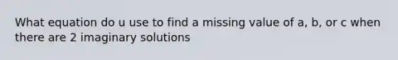 What equation do u use to find a missing value of a, b, or c when there are 2 imaginary solutions