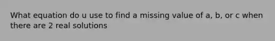 What equation do u use to find a missing value of a, b, or c when there are 2 real solutions