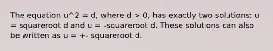 The equation u^2 = d, where d > 0, has exactly two solutions: u = squareroot d and u = -squareroot d. These solutions can also be written as u = +- squareroot d.