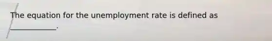 The equation for the unemployment rate is defined as​ ____________.