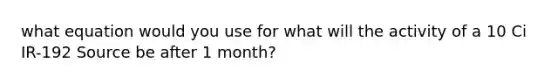 what equation would you use for what will the activity of a 10 Ci IR-192 Source be after 1 month?