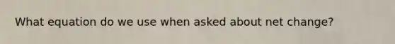 What equation do we use when asked about net change?