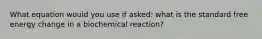 What equation would you use if asked: what is the standard free energy change in a biochemical reaction?