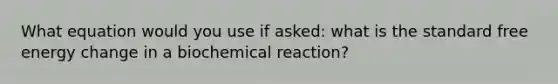 What equation would you use if asked: what is the standard free energy change in a biochemical reaction?