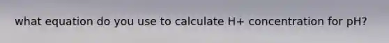 what equation do you use to calculate H+ concentration for pH?