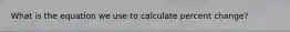 What is the equation we use to calculate percent change?